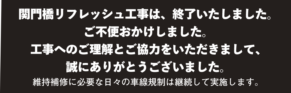 関門橋リフレッシュ工事は、終了いたしました。工事へのご理解とご協力をいただきまして、誠にありがとうございました。維持管理に必要な日々の車線規制は継続して実施します。